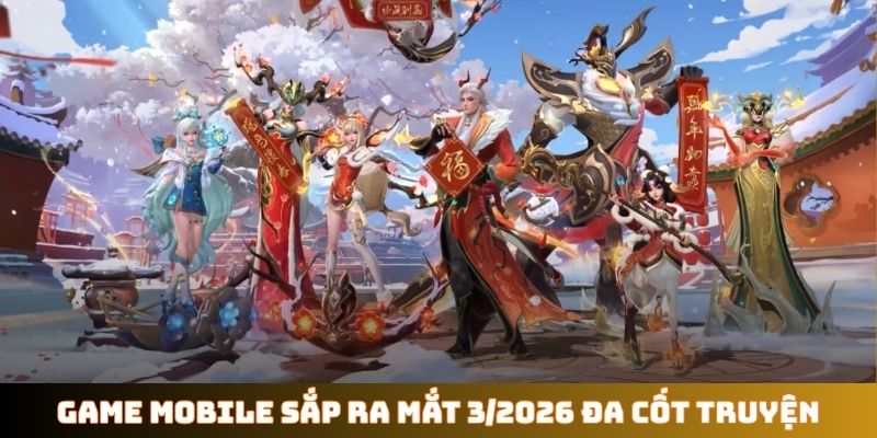 Top game mobile sắp ra mắt tháng 3/2026 đa cốt truyện
