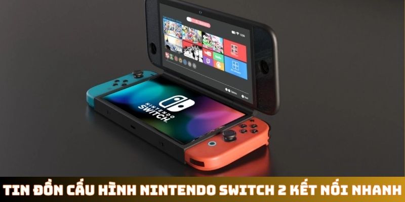 Tin đồn cấu hình Nintendo Switch 2 kết nối nhanh